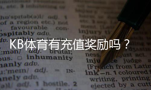 KB体育有充值奖励吗?最新充值优惠与领取步骤详解