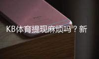 KB体育提现麻烦吗?新手必看:提现流程、手续费与到账时间详解