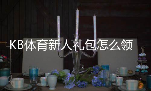 KB体育新人礼包怎么领取？新手必看领取、激活与使用全攻略