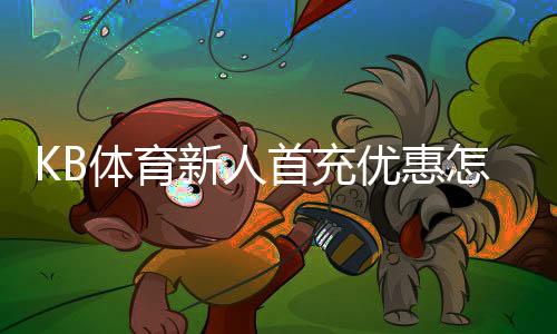 KB体育新人首充优惠怎么领取?新手领取步骤、规则与注意事项详解