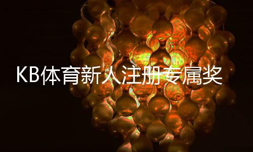 KB体育新人注册专属奖励怎么领取?步骤、条件与常见问题全解析