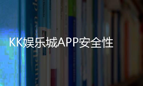 KK娱乐城APP安全性如何?资深玩家实测安全性能解析