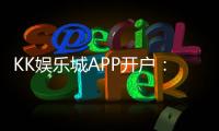 KK娱乐城APP开户：轻松注册享首存礼金与真人娱乐盛宴