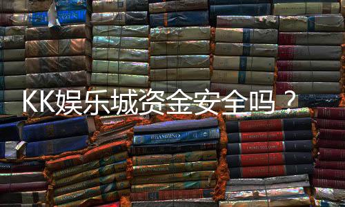 KK娱乐城资金安全吗?深度解析平台资金保障机制