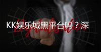 KK娱乐城黑平台吗？深度解析其真实性与玩家避坑指南