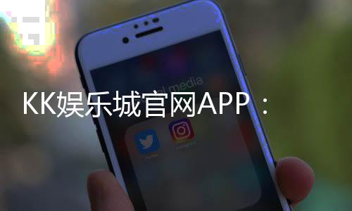 KK娱乐城官网APP：畅享顶级棋牌电游的尊贵体验