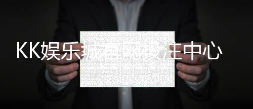 KK娱乐城官网投注中心:畅享顶级棋牌与电子游艺的投注盛宴