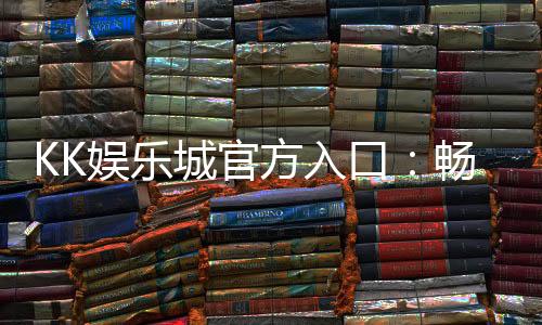 KK娱乐城官方入口:畅享顶级棋牌电游的尊贵体验