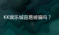 KK娱乐城容易被骗吗？资深玩家揭秘防骗技巧与平台安全性