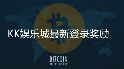 KK娱乐城最新登录奖励:新会员专享首存礼包与高额返利