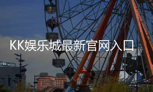 KK娱乐城最新官网入口:畅享顶级游戏体验与独家优惠活动