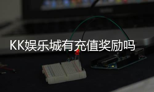KK娱乐城有充值奖励吗?揭秘最新优惠与领取攻略