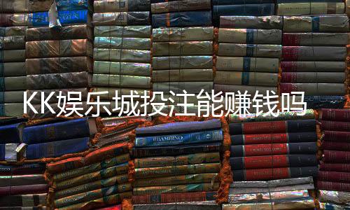 KK娱乐城投注能赚钱吗？揭秘真实盈利策略与风险提示