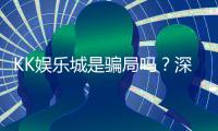 KK娱乐城是骗局吗？深度解析其真实性与玩家体验