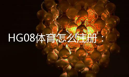 HG08体育怎么注册:玩家必看的注册步骤