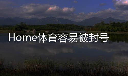 Home体育容易被封号吗?揭秘平台风控规则与防封技巧