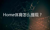 Home体育怎么提现？手把手教你快速到账技巧