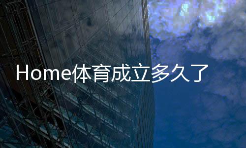 Home体育成立多久了？揭秘其发展历程与品牌故事