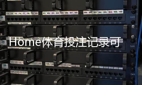 Home体育投注记录可查吗？一文详解查询方法与注意事项