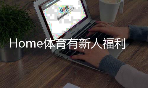 Home体育有新人福利吗？新用户注册即享多重好礼