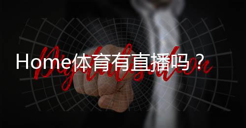 Home体育有直播吗?平台赛事直播全攻略与观看指南