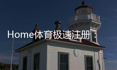 Home体育极速注册:三步完成极速开户畅享顶级体育赛事