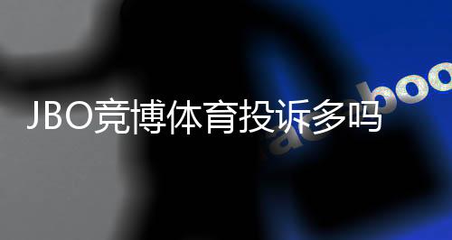 JBO竞博体育投诉多吗?真实投诉数据、常见问题与维权攻略