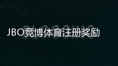 JBO竞博体育注册奖励怎么拿?新手领取攻略与注意事项解析