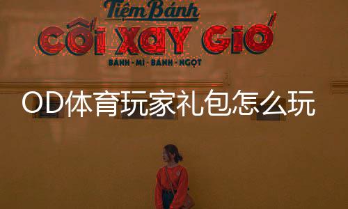 OD体育玩家礼包怎么玩?领取步骤、礼包内容与使用攻略
