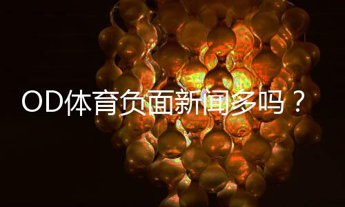 OD体育负面新闻多吗?真实口碑与风险详解