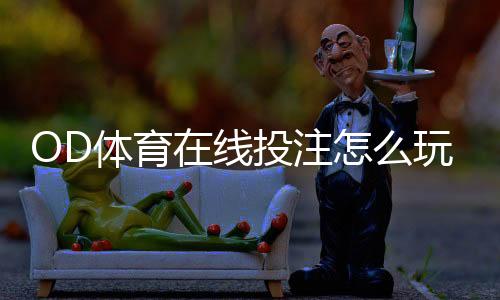 OD体育在线投注怎么玩?新手入门规则与实用投注技巧详解