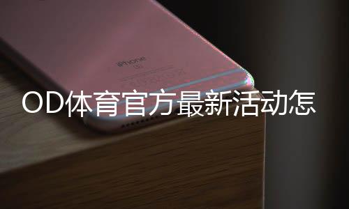 OD体育官方最新活动怎么玩?新手参与流程、优惠规则与领取攻略