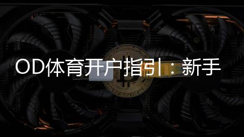 OD体育开户指引:新手注册流程、实名认证与安全充值全攻略