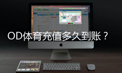 OD体育充值多久到账？到账时间、延迟原因与解决办法一分钟看懂
