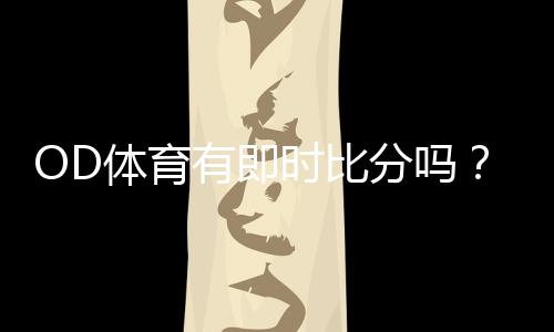 OD体育有即时比分吗?实时比分查看方法与常见问题解答