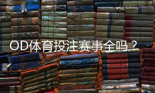 OD体育投注赛事全吗?赛事覆盖、玩法与投注功能全面解析