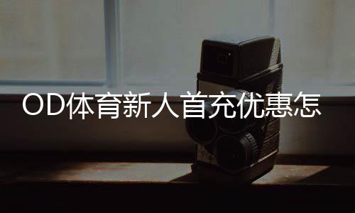 OD体育新人首充优惠怎么拿?注册领取步骤、使用规则与注意事项全攻略