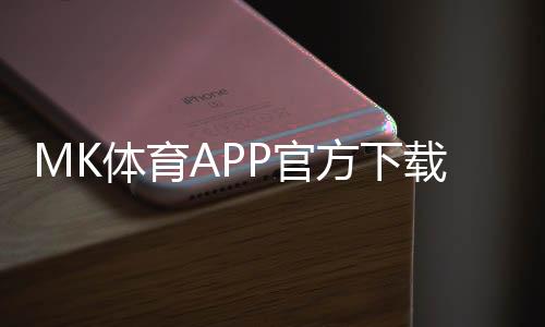 MK体育APP官方下载通道：轻松获取畅享顶级体育投注体验