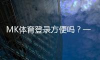 MK体育登录方便吗？一文详解注册流程与使用体验