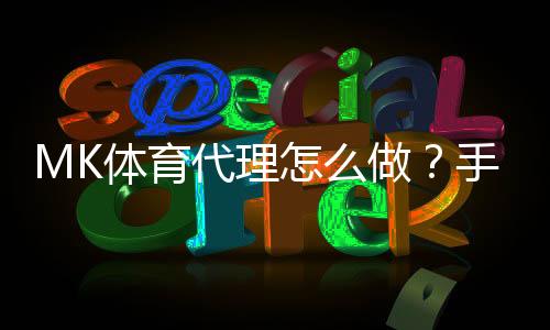 MK体育代理怎么做?手把手教你轻松开启代理之路