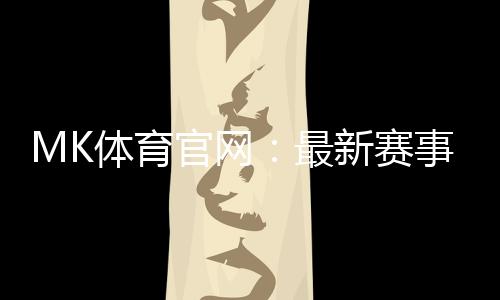 MK体育官网：最新赛事资讯与投注技巧全解析