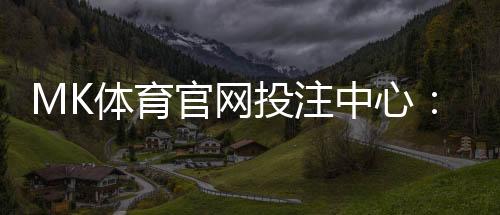 MK体育官网投注中心:畅享顶级赛事与多元娱乐体验