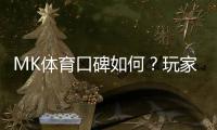 MK体育口碑如何？玩家真实评价与体验分享
