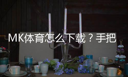 MK体育怎么下载?手把手教你快速安装畅玩攻略