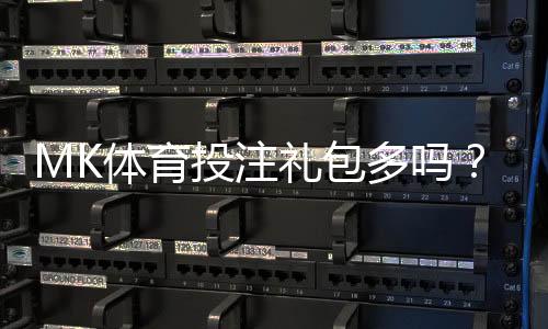 MK体育投注礼包多吗?揭秘平台福利与玩家真实体验