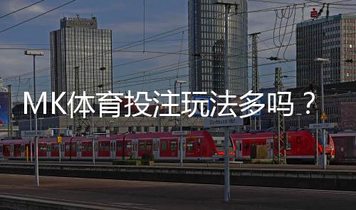 MK体育投注玩法多吗?全面解析热门玩法与技巧
