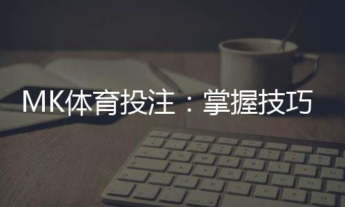 MK体育投注：掌握技巧轻松赢取高额奖金