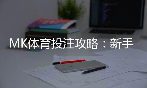 MK体育投注攻略:新手必看的五大实战技巧与策略解析