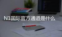 N1国际官方通道是什么？最新官方入口、登录注册与安全访问完整指南