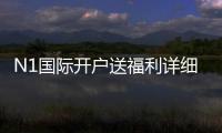 N1国际开户送福利详细解析：新手注册优惠、领取步骤与注意事项